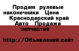 Продам  рулевые наконечники › Цена ­ 600 - Краснодарский край Авто » Продажа запчастей   